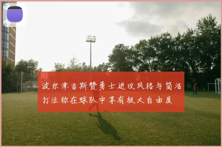 波尔津吉斯赞勇士进攻风格与简洁打法称在球队中享有极大自由度