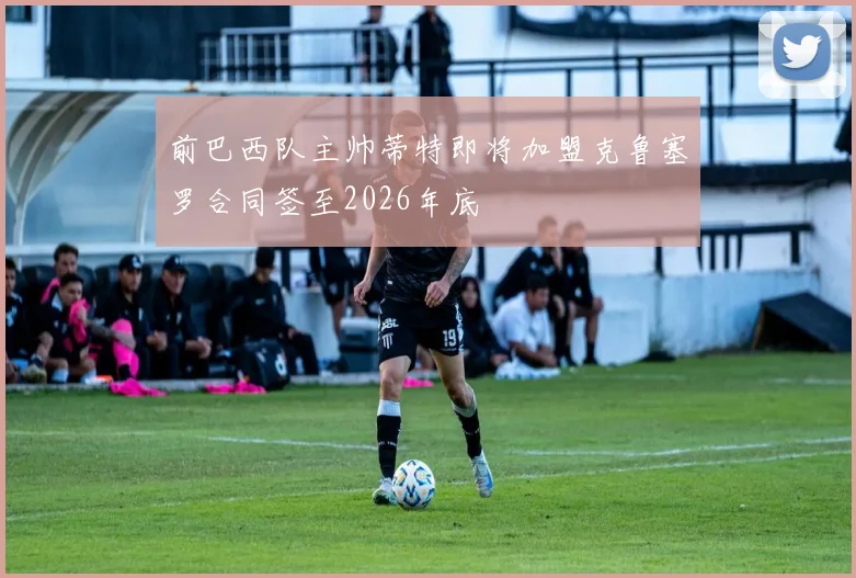 前巴西队主帅蒂特即将加盟克鲁塞罗合同签至2026年底
