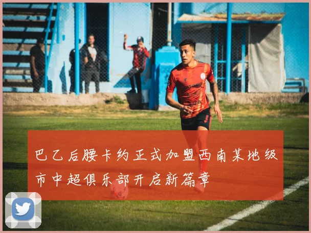 巴乙后腰卡约正式加盟西南某地级市中超俱乐部开启新篇章