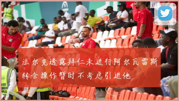 法尔克透露拜仁未进行阿尔瓦雷斯转会操作暂时不考虑引进他